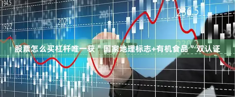 股票怎么买杠杆唯一获＂国家地理标志+有机食品＂双认证