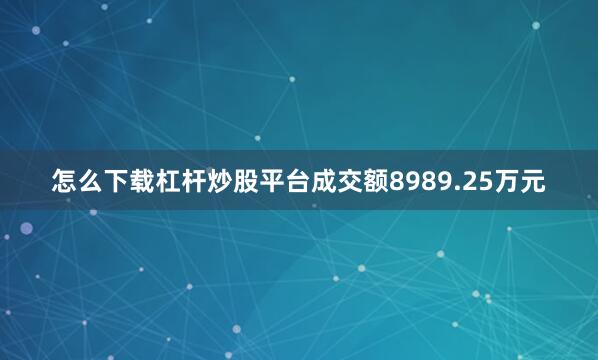 怎么下载杠杆炒股平台成交额8989.25万元