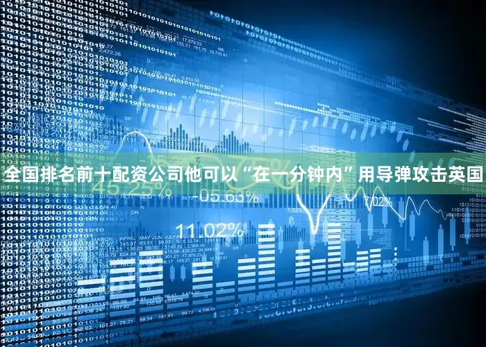 全国排名前十配资公司他可以“在一分钟内”用导弹攻击英国