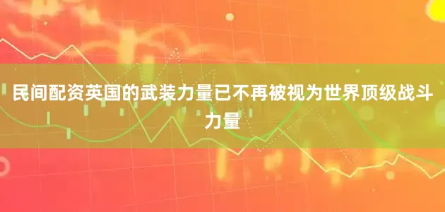 民间配资英国的武装力量已不再被视为世界顶级战斗力量