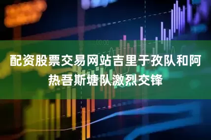 配资股票交易网站吉里于孜队和阿热吾斯塘队激烈交锋