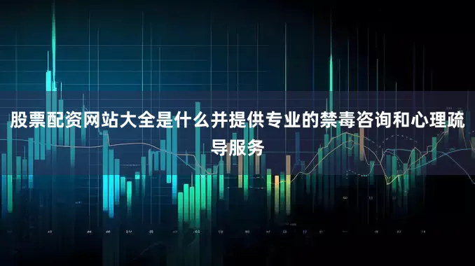 股票配资网站大全是什么并提供专业的禁毒咨询和心理疏导服务