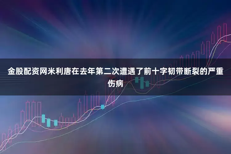 金股配资网米利唐在去年第二次遭遇了前十字韧带断裂的严重伤病