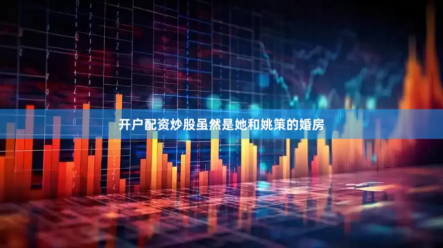 开户配资炒股虽然是她和姚策的婚房