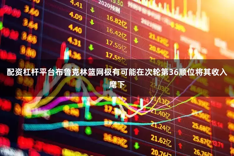 配资杠杆平台布鲁克林篮网极有可能在次轮第36顺位将其收入麾下