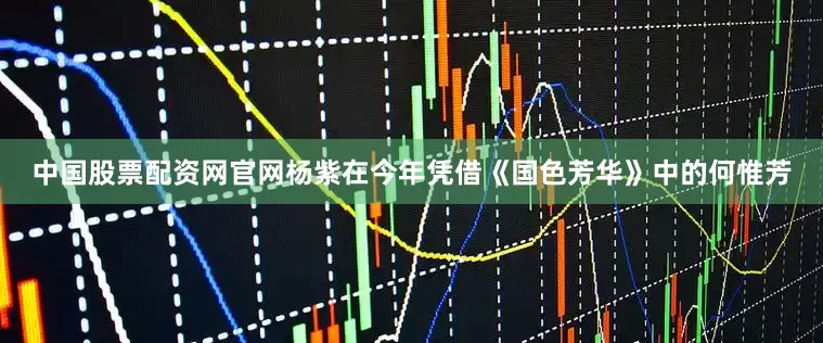 中国股票配资网官网杨紫在今年凭借《国色芳华》中的何惟芳