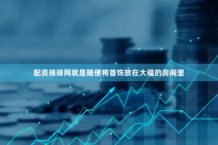 配资排排网就是随便将首饰放在大福的房间里