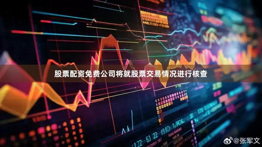 股票配资免费公司将就股票交易情况进行核查