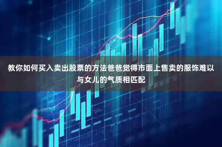 教你如何买入卖出股票的方法爸爸觉得市面上售卖的服饰难以与女儿的气质相匹配