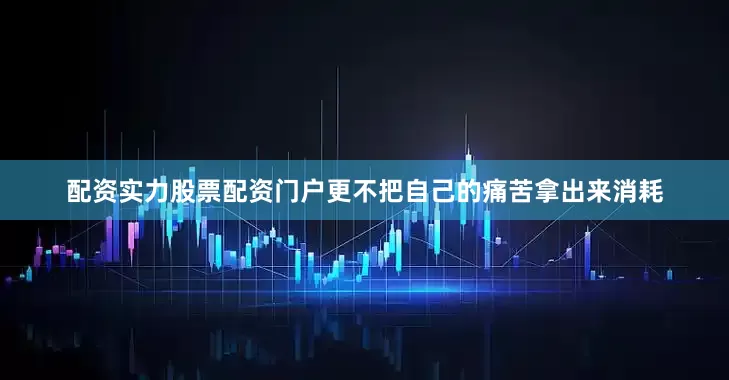 配资实力股票配资门户更不把自己的痛苦拿出来消耗