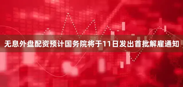 无息外盘配资预计国务院将于11日发出首批解雇通知