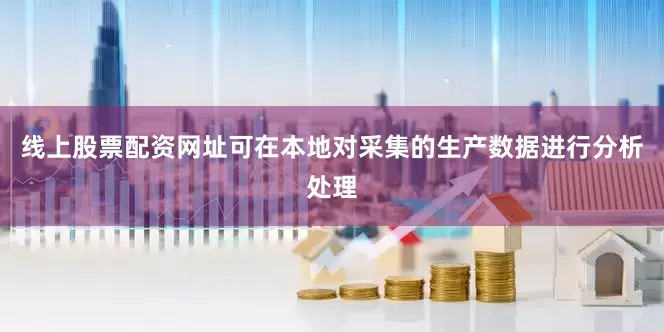 线上股票配资网址可在本地对采集的生产数据进行分析处理