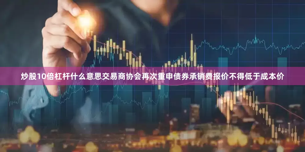 炒股10倍杠杆什么意思交易商协会再次重申债券承销费报价不得低于成本价