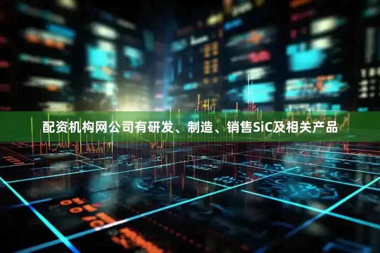 配资机构网公司有研发、制造、销售SiC及相关产品