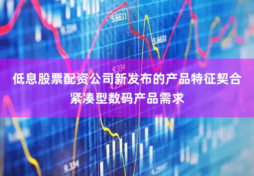 低息股票配资公司新发布的产品特征契合紧凑型数码产品需求