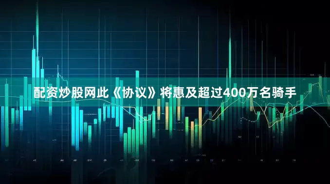 配资炒股网此《协议》将惠及超过400万名骑手