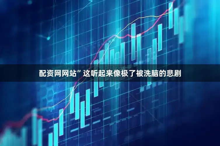 配资网网站”这听起来像极了被洗脑的悲剧