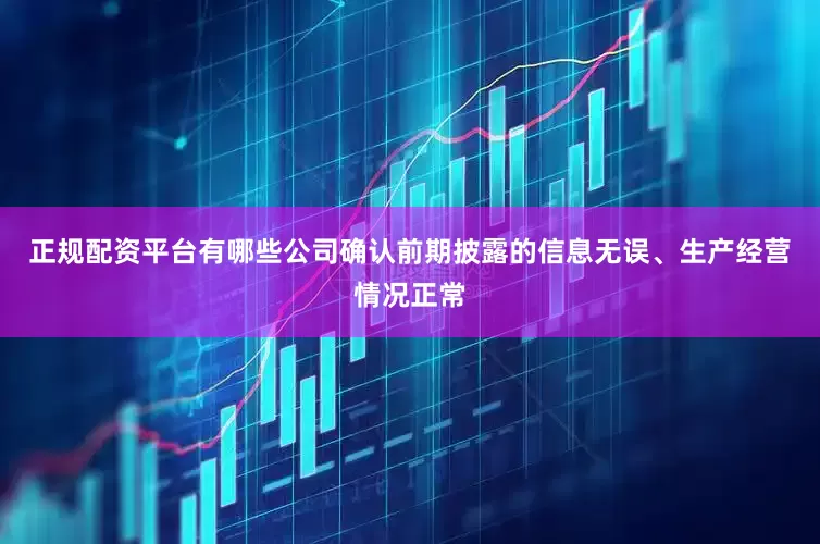 正规配资平台有哪些公司确认前期披露的信息无误、生产经营情况正常