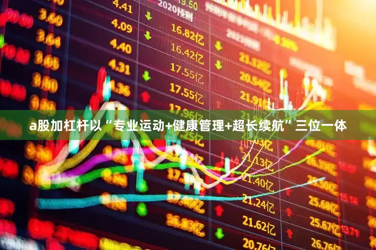 a股加杠杆以“专业运动+健康管理+超长续航”三位一体